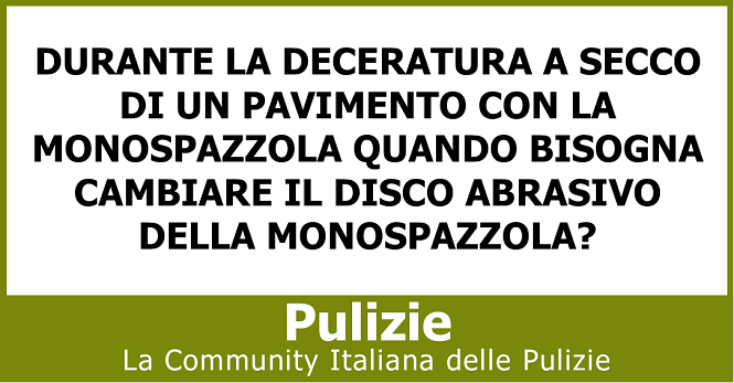 Durante la deceratura a secco di un pavimento con la monospazzola quando bisogna cambiare il disco abrasivo della monospazzola